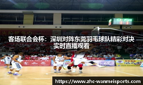 客场联合会杯：深圳对阵东莞羽毛球队精彩对决实时直播观看