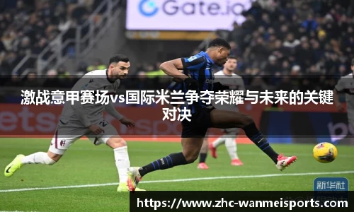 激战意甲赛场vs国际米兰争夺荣耀与未来的关键对决